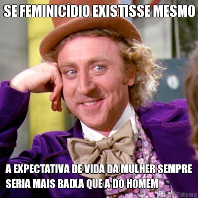 SE FEMINIC�DIO EXISTISSE MESMO A EXPECTATIVA DE VIDA DA MULHER SEMPRE
SERIA MAIS BAIXA QUE A DO HOMEM