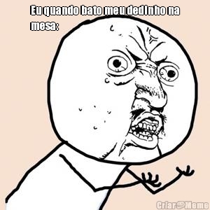 Eu quando bato meu dedinho na
mesa:
 