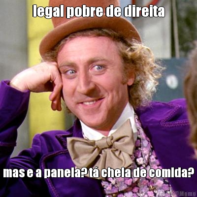 legal pobre de direita mas e a panela? t� cheia de comida?