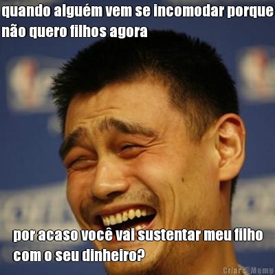 quando algu�m vem se incomodar porque
n�o quero filhos agora por acaso voc� vai sustentar meu filho
com o seu dinheiro?