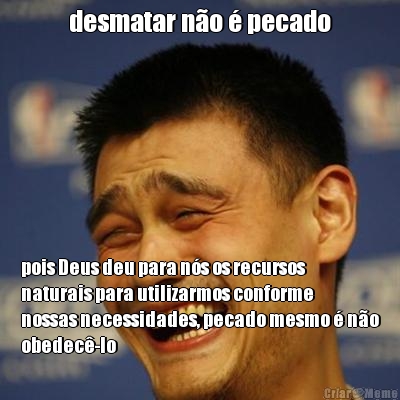 desmatar n�o � pecado pois Deus deu para n�s os recursos
naturais para utilizarmos conforme
nossas necessidades, pecado mesmo � n�o
obedec�-lo