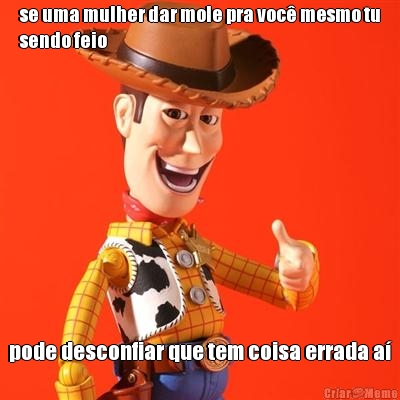se uma mulher dar mole pra voc� mesmo tu
sendo feio pode desconfiar que tem coisa errada a�