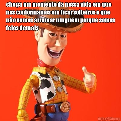 chega um momento da nossa vida em que
nos conformamos em ficar solteiros e que
n�o vamos arrumar ningu�m porque somos
feios demais 