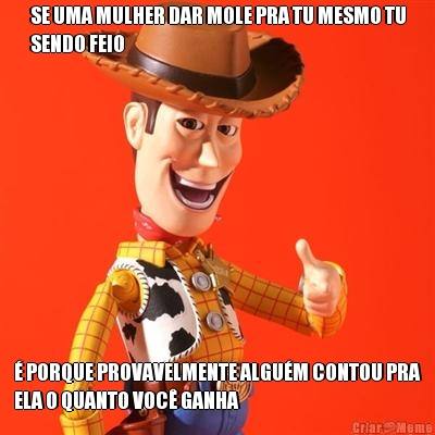 SE UMA MULHER DAR MOLE PRA TU MESMO TU
SENDO FEIO � PORQUE PROVAVELMENTE ALGU�M CONTOU PRA
ELA O QUANTO VOC� GANHA