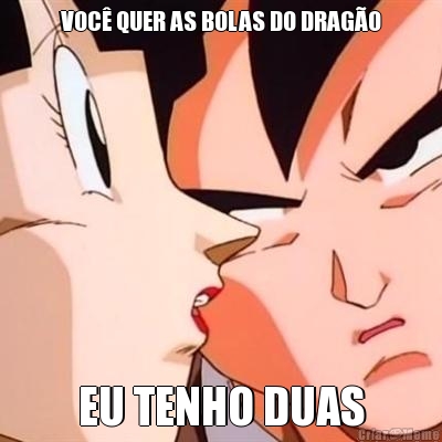 VOC� QUER AS BOLAS DO DRAG�O EU TENHO DUAS