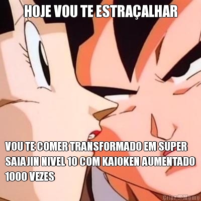 HOJE VOU TE ESTRA�ALHAR VOU TE COMER TRANSFORMADO EM SUPER
SAIAJIN NIVEL 10 COM KAIOKEN AUMENTADO
1000 VEZES