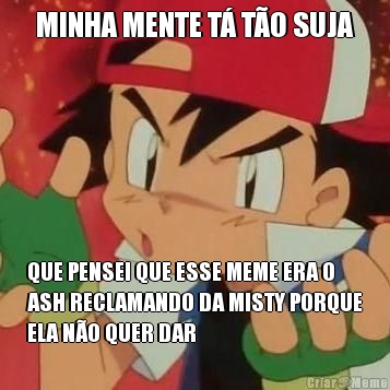 MINHA MENTE T� T�O SUJA QUE PENSEI QUE ESSE MEME ERA O
ASH RECLAMANDO DA MISTY PORQUE
ELA N�O QUER DAR