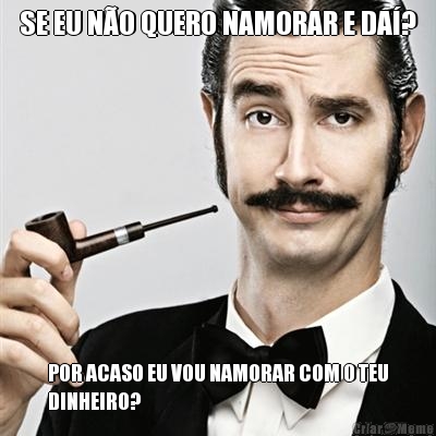 SE EU N�O QUERO NAMORAR E DA�? POR ACASO EU VOU NAMORAR COM O TEU
DINHEIRO?