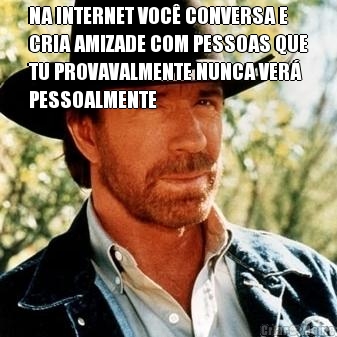 NA INTERNET VOC� CONVERSA E
CRIA AMIZADE COM PESSOAS QUE
TU PROVAVALMENTE NUNCA VER�
PESSOALMENTE 