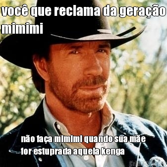 voc� que reclama da gera��o
mimimi n�o fa�a mimimi quando sua m�e
for estuprada aquela kenga