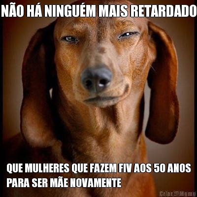 N�O H� NINGU�M MAIS RETARDADO QUE MULHERES QUE FAZEM FIV AOS 50 ANOS
PARA SER M�E NOVAMENTE