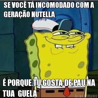 SE VOC� T� INCOMODADO COM A
GERA��O NUTELLA � PORQUE TU GOSTA DE PAU NA
TUA  GUELA