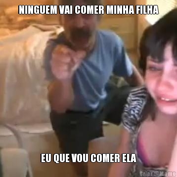 NINGUEM VAI COMER MINHA FILHA EU QUE VOU COMER ELA