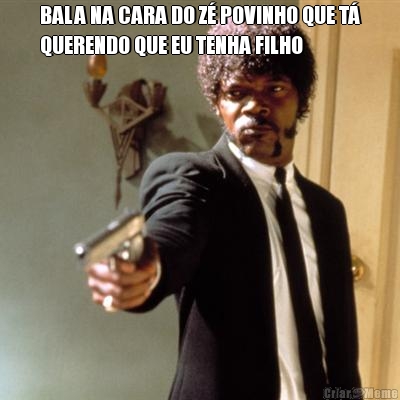 BALA NA CARA DO Z� POVINHO QUE T�
QUERENDO QUE EU TENHA FILHO 