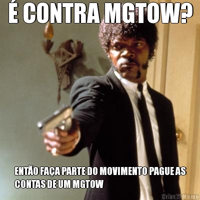 � CONTRA MGTOW? ENT�O FA�A PARTE DO MOVIMENTO PAGUE AS
CONTAS DE UM MGTOW