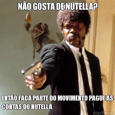 N�O GOSTA DE NUTELLA? ENT�O FA�A PARTE DO MOVIMENTO PAGUE AS
CONTAS DO NUTELLA