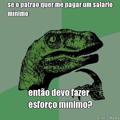 se o patrao quer me pagar um sal�rio
m�nimo ent�o devo fazer
esfor�o m�nimo?