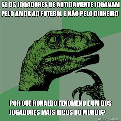 SE OS JOGADORES DE ANTIGAMENTE JOGAVAM
PELO AMOR AO FUTEBOL E N�O PELO DINHEIRO POR QUE RONALDO FENOMENO � UM DOS
JOGADORES MAIS RICOS DO MUNDO?