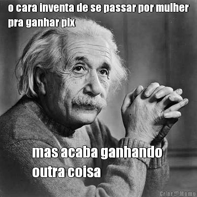 o cara inventa de se passar por mulher
pra ganhar pix mas acaba ganhando 
outra coisa