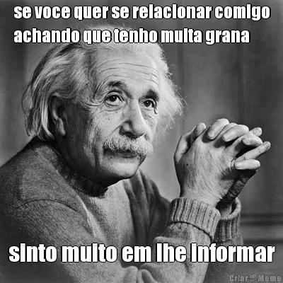 se voce quer se relacionar comigo
achando que tenho muita grana sinto muito em lhe informar