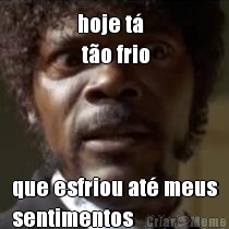 hoje t�
 t�o frio que esfriou at� meus
sentimentos
