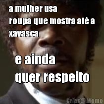 a mulher usa
roupa que mostra at� a
xavasca e ainda 
quer respeito