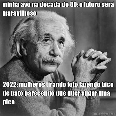 minha av� na d�cada de 80: o futuro ser�
maravilhoso 2022: mulheres tirando foto fazendo bico
de pato parecendo que quer sugar uma
pica
