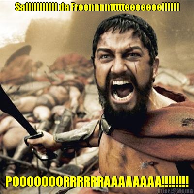 Saiiiiiiiiiii da Freennnnttttteeeeeee!!!!!! POOOOOOORRRRRRAAAAAAAA!!!!!!!!