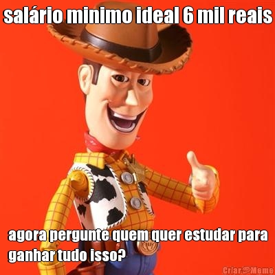 sal�rio minimo ideal 6 mil reais agora pergunte quem quer estudar para
ganhar tudo isso?