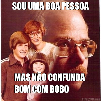 SOU UMA BOA PESSOA MAS N�O CONFUNDA 
BOM COM BOBO