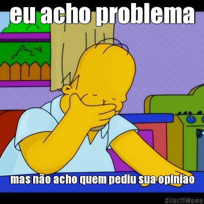 eu acho problema mas n�o acho quem pediu sua opiniao