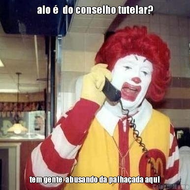 alo �  do conselho tutelar? tem gente  abusando da palha�ada aqui
