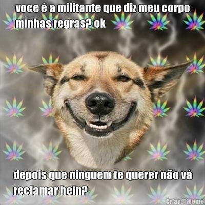 voce � a militante que diz meu corpo
minhas regras? ok depois que ninguem te querer n�o v�
reclamar hein?