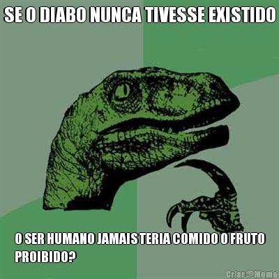 SE O DIABO NUNCA TIVESSE EXISTIDO O SER HUMANO JAMAIS TERIA COMIDO O FRUTO
PROIBIDO?
