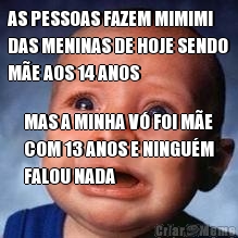 AS PESSOAS FAZEM MIMIMI
DAS MENINAS DE HOJE SENDO
M�E AOS 14 ANOS MAS A MINHA V� FOI M�E
COM 13 ANOS E NINGU�M
FALOU NADA