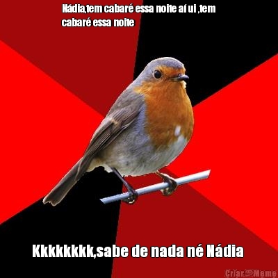 N�dia,tem cabar� essa noite a� ui ,tem
cabar� essa noite  Kkkkkkkk,sabe de nada n� N�dia 