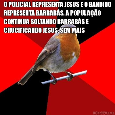 O POLICIAL REPRESENTA JESUS E O BANDIDO
REPRESENTA BARRAB�S, A POPULA��O
CONTINUA SOLTANDO BARRAB�S E
CRUCIFICANDO JESUS. SEM MAIS 
