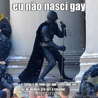 eu n�o nasci gay a culpa e do meu pai que contratou um
tal de wuison pra ser o capataz