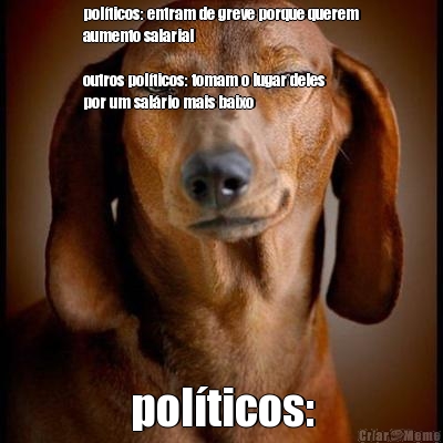 pol�ticos: entram de greve porque querem
aumento salarial

outros pol�ticos: tomam o lugar deles
por um sal�rio mais baixo pol�ticos:
