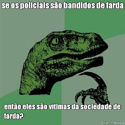 se os policiais s�o bandidos de farda ent�o eles s�o v�timas da sociedade de
farda?