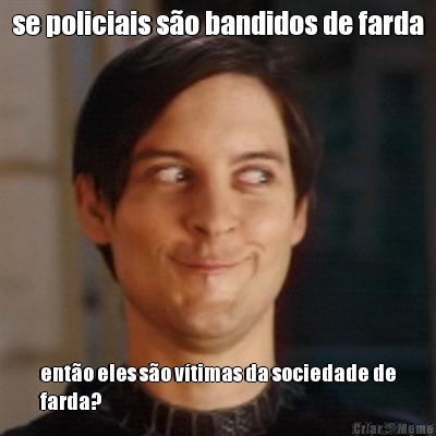 se policiais s�o bandidos de farda ent�o eles s�o v�timas da sociedade de
farda?