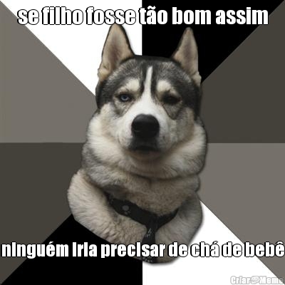 se filho fosse t�o bom assim ningu�m iria precisar de ch� de beb�