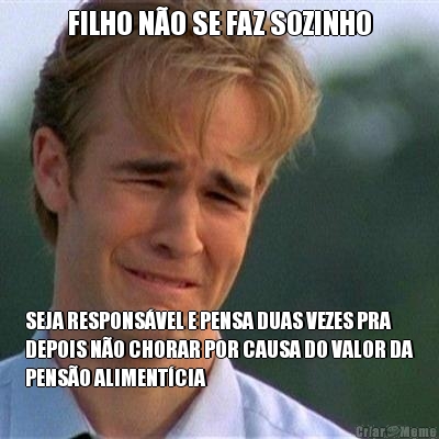 FILHO N�O SE FAZ SOZINHO SEJA RESPONS�VEL E PENSA DUAS VEZES PRA
DEPOIS N�O CHORAR POR CAUSA DO VALOR DA
PENS�O ALIMENT�CIA