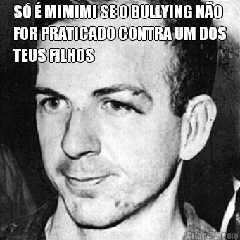 S� � MIMIMI SE O BULLYING N�O
FOR PRATICADO CONTRA UM DOS
TEUS FILHOS 
