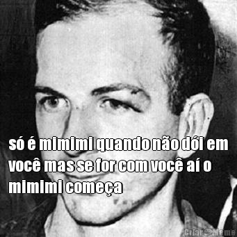  s� � mimimi quando n�o d�i em
voc� mas se for com voc� a� o
mimimi come�a