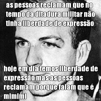 as pessoas reclamam que no
tempo da ditadura militar n�o
tinha liberdade de express�o hoje em dia temos liberdade de
express�o mas as pessoas
reclamam porque falam que �
mimimi