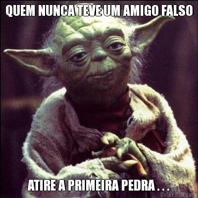 QUEM NUNCA TEVE UM AMIGO FALSO ATIRE A PRIMEIRA PEDRA . . .