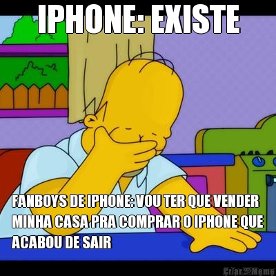 IPHONE: EXISTE FANBOYS DE IPHONE: VOU TER QUE VENDER
MINHA CASA PRA COMPRAR O IPHONE QUE
ACABOU DE SAIR
