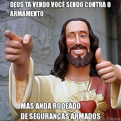 DEUS T� VENDO VOC� SENDO CONTRA O
ARMAMENTO MAS ANDA RODEADO 
DE SEGURAN�AS ARMADOS