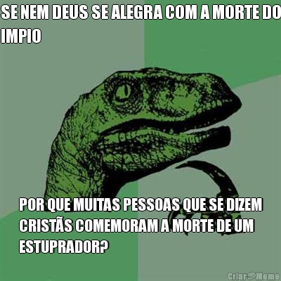 SE NEM DEUS SE ALEGRA COM A MORTE DO
IMPIO POR QUE MUITAS PESSOAS QUE SE DIZEM
CRIST�S COMEMORAM A MORTE DE UM
ESTUPRADOR?